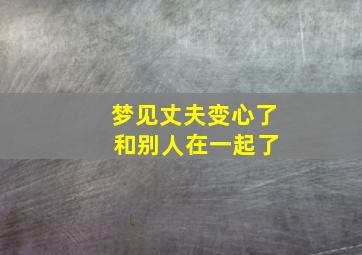 梦见丈夫变心了 和别人在一起了